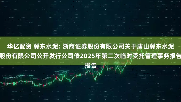 华亿配资 冀东水泥: 浙商证券股份有限公司关于唐山冀东水泥股份有限公司公开发行公司债2025年第二次临时受托管理事务报告