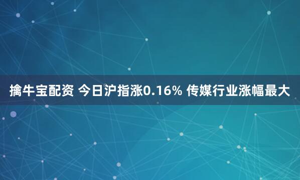 擒牛宝配资 今日沪指涨0.16% 传媒行业涨幅最大